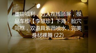 重磅福利，万人在线舔屏，极品车模【李慧珍】下海，脸穴同框，双道具紫薇喷水，完美身材裸舞 (22)