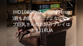 (HD1080P)(G-area)(831rua)唇もお肌もプニプニなGカップ巨乳さんのお好みプレイは？ 831RUA